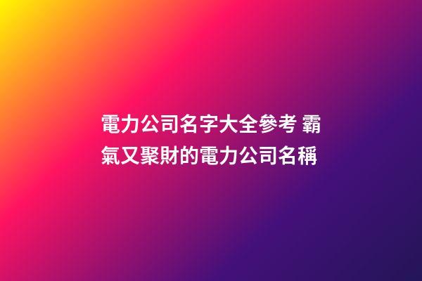 電力公司名字大全參考 霸氣又聚財的電力公司名稱-第1張-公司起名-玄機派